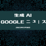 生成 AI google ニュース 2023年5月版